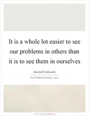 It is a whole lot easier to see our problems in others than it is to see them in ourselves Picture Quote #1