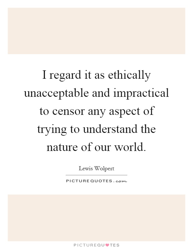 I regard it as ethically unacceptable and impractical to censor any aspect of trying to understand the nature of our world Picture Quote #1