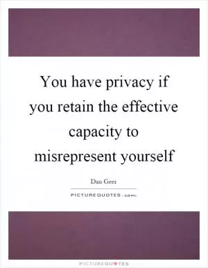 You have privacy if you retain the effective capacity to misrepresent yourself Picture Quote #1