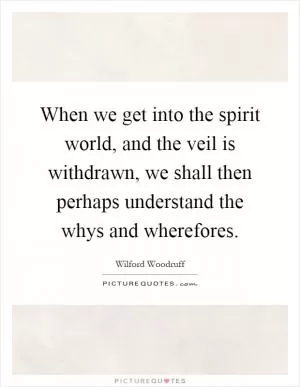 When we get into the spirit world, and the veil is withdrawn, we shall then perhaps understand the whys and wherefores Picture Quote #1