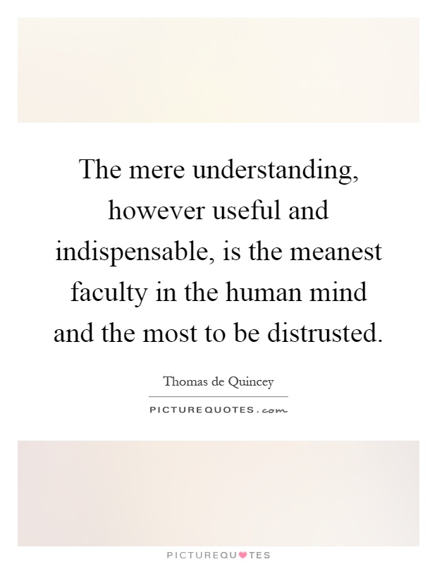 The mere understanding, however useful and indispensable, is the meanest faculty in the human mind and the most to be distrusted Picture Quote #1