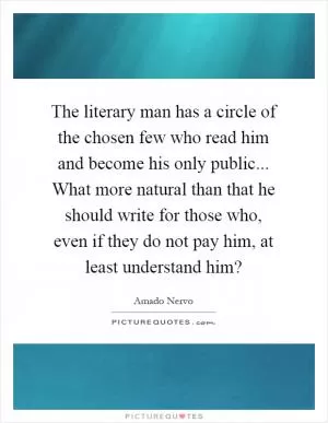 The literary man has a circle of the chosen few who read him and become his only public... What more natural than that he should write for those who, even if they do not pay him, at least understand him? Picture Quote #1