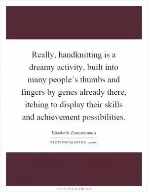 Really, handknitting is a dreamy activity, built into many people’s thumbs and fingers by genes already there, itching to display their skills and achievement possibilities Picture Quote #1