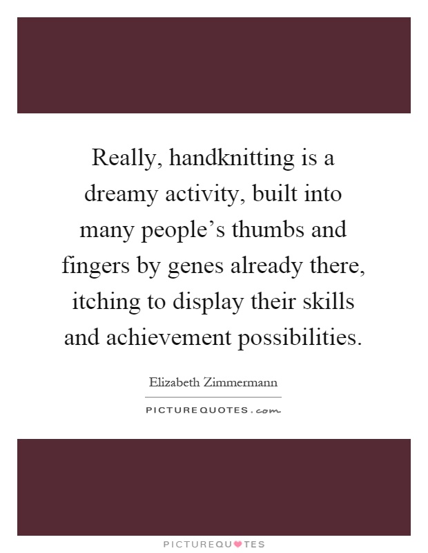 Really, handknitting is a dreamy activity, built into many people's thumbs and fingers by genes already there, itching to display their skills and achievement possibilities Picture Quote #1