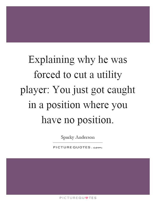 Explaining why he was forced to cut a utility player: You just got caught in a position where you have no position Picture Quote #1