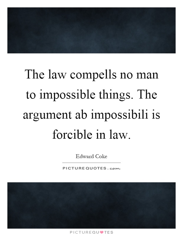 The law compells no man to impossible things. The argument ab impossibili is forcible in law Picture Quote #1