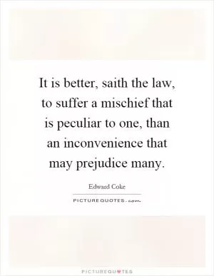 It is better, saith the law, to suffer a mischief that is peculiar to one, than an inconvenience that may prejudice many Picture Quote #1