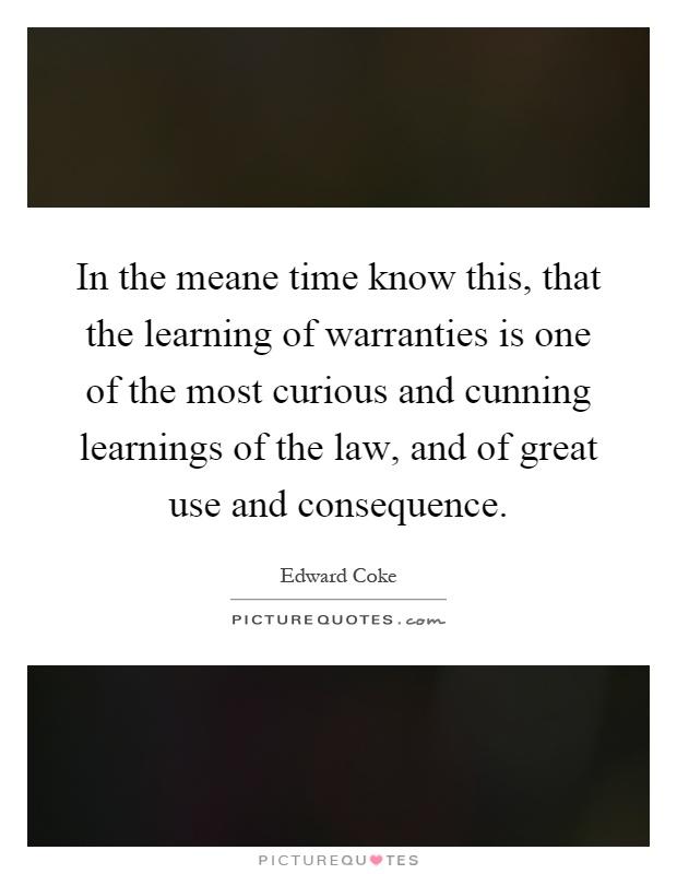 In the meane time know this, that the learning of warranties is one of the most curious and cunning learnings of the law, and of great use and consequence Picture Quote #1