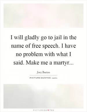 I will gladly go to jail in the name of free speech. I have no problem with what I said. Make me a martyr Picture Quote #1