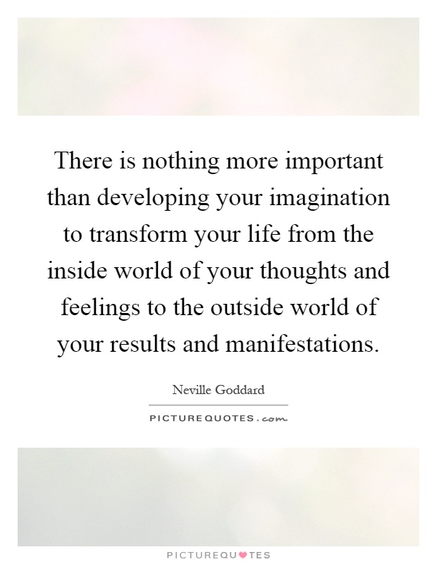 There is nothing more important than developing your imagination to transform your life from the inside world of your thoughts and feelings to the outside world of your results and manifestations Picture Quote #1
