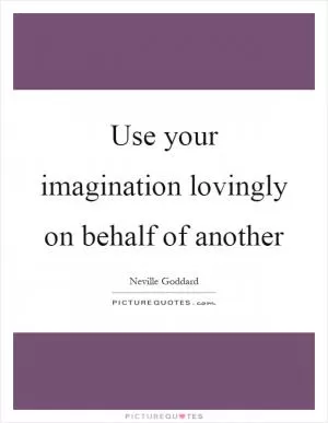 Use your imagination lovingly on behalf of another Picture Quote #1
