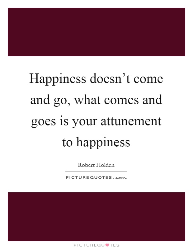 Happiness doesn't come and go, what comes and goes is your attunement to happiness Picture Quote #1
