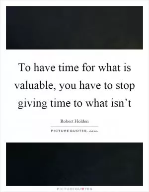 To have time for what is valuable, you have to stop giving time to what isn’t Picture Quote #1