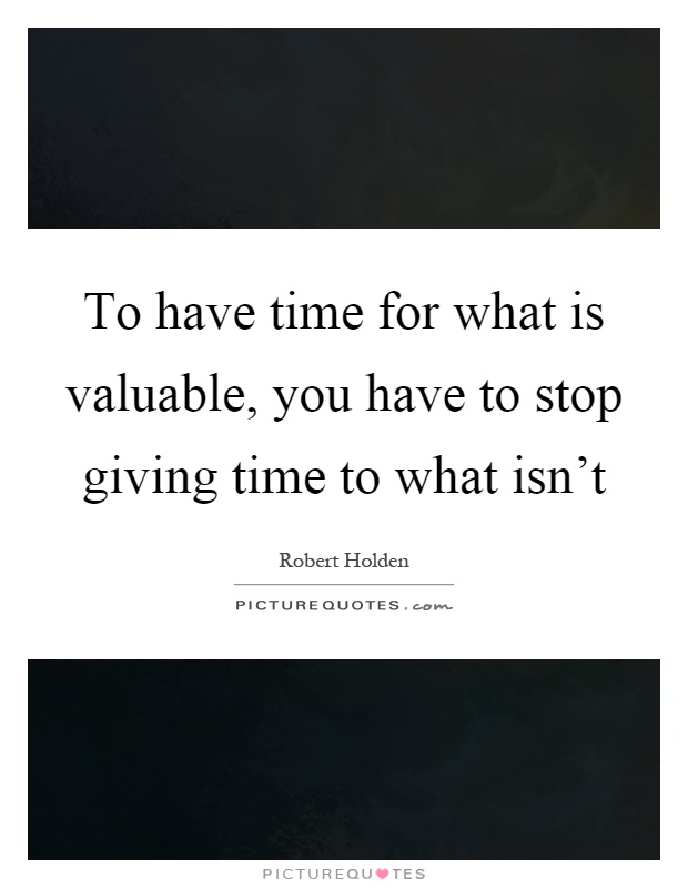 To have time for what is valuable, you have to stop giving time to what isn't Picture Quote #1