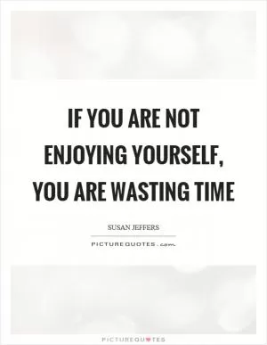 If you are not enjoying yourself, you are wasting time Picture Quote #1