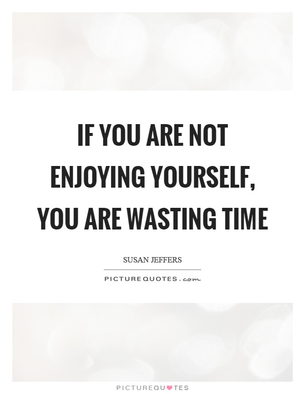 If you are not enjoying yourself, you are wasting time Picture Quote #1