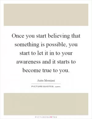 Once you start believing that something is possible, you start to let it in to your awareness and it starts to become true to you Picture Quote #1