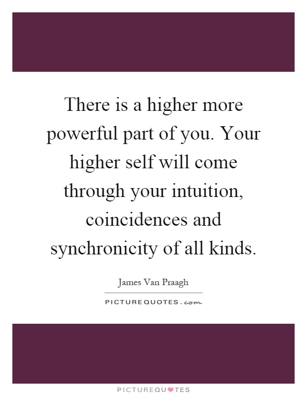 There is a higher more powerful part of you. Your higher self will come through your intuition, coincidences and synchronicity of all kinds Picture Quote #1