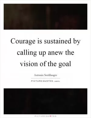 Courage is sustained by calling up anew the vision of the goal Picture Quote #1