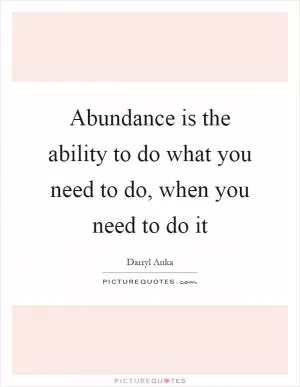 Abundance is the ability to do what you need to do, when you need to do it Picture Quote #1