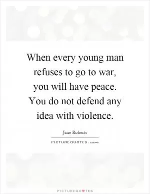 When every young man refuses to go to war, you will have peace. You do not defend any idea with violence Picture Quote #1