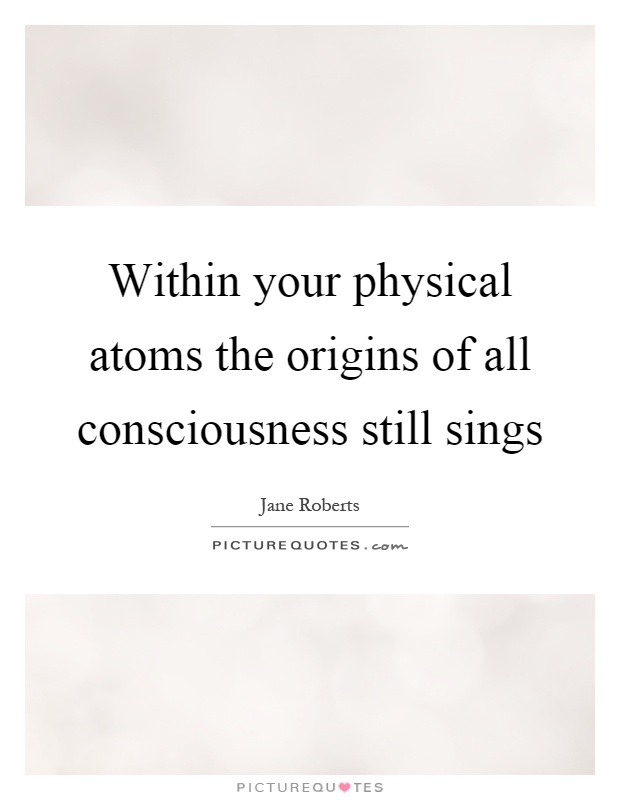Within your physical atoms the origins of all consciousness still sings Picture Quote #1