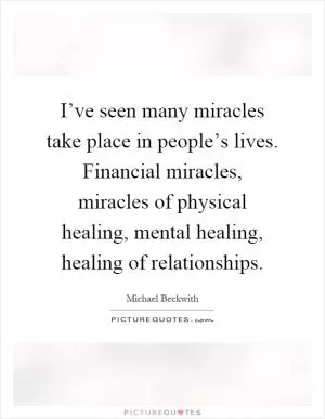 I’ve seen many miracles take place in people’s lives. Financial miracles, miracles of physical healing, mental healing, healing of relationships Picture Quote #1