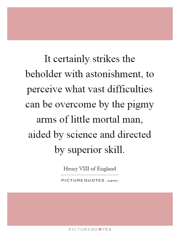 It certainly strikes the beholder with astonishment, to perceive what vast difficulties can be overcome by the pigmy arms of little mortal man, aided by science and directed by superior skill Picture Quote #1