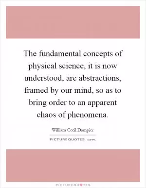 The fundamental concepts of physical science, it is now understood, are abstractions, framed by our mind, so as to bring order to an apparent chaos of phenomena Picture Quote #1