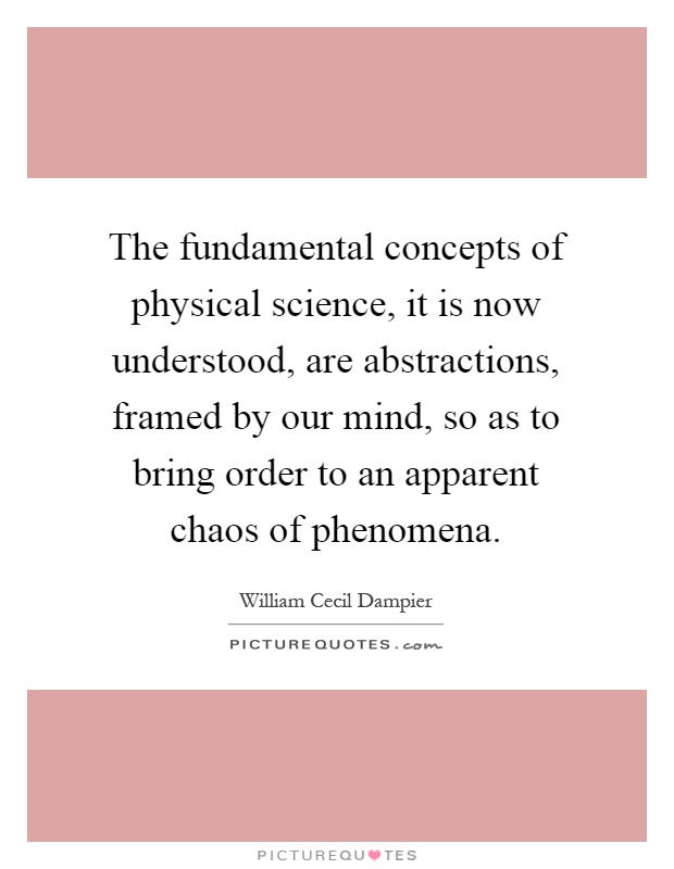 The fundamental concepts of physical science, it is now understood, are abstractions, framed by our mind, so as to bring order to an apparent chaos of phenomena Picture Quote #1