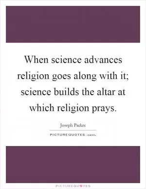 When science advances religion goes along with it; science builds the altar at which religion prays Picture Quote #1