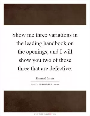 Show me three variations in the leading handbook on the openings, and I will show you two of those three that are defective Picture Quote #1