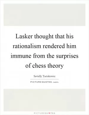Lasker thought that his rationalism rendered him immune from the surprises of chess theory Picture Quote #1