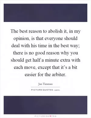 The best reason to abolish it, in my opinion, is that everyone should deal with his time in the best way; there is no good reason why you should get half a minute extra with each move, except that it’s a bit easier for the arbiter Picture Quote #1