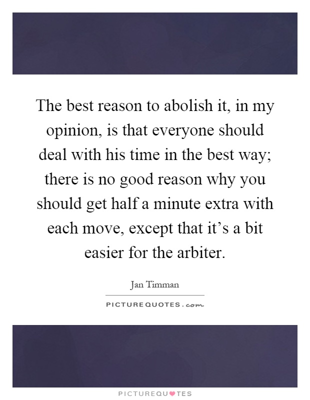 The best reason to abolish it, in my opinion, is that everyone should deal with his time in the best way; there is no good reason why you should get half a minute extra with each move, except that it's a bit easier for the arbiter Picture Quote #1