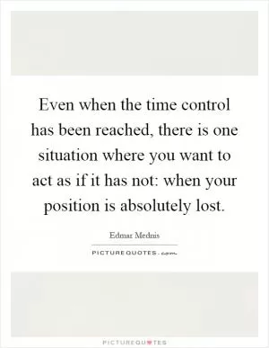 Even when the time control has been reached, there is one situation where you want to act as if it has not: when your position is absolutely lost Picture Quote #1