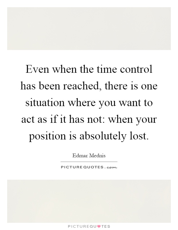 Even when the time control has been reached, there is one situation where you want to act as if it has not: when your position is absolutely lost Picture Quote #1