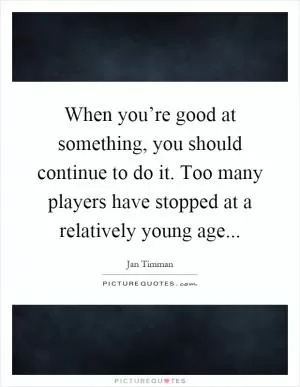 When you’re good at something, you should continue to do it. Too many players have stopped at a relatively young age Picture Quote #1