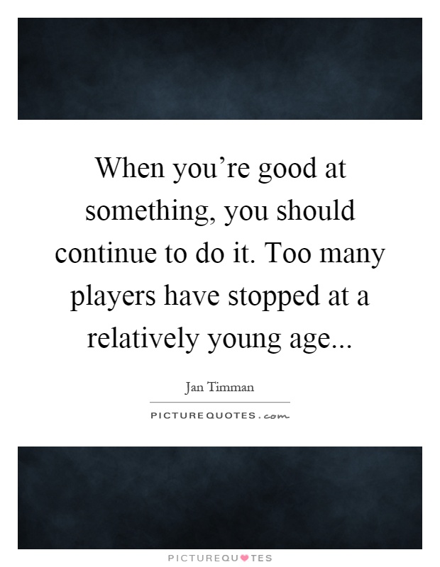 When you're good at something, you should continue to do it. Too many players have stopped at a relatively young age Picture Quote #1
