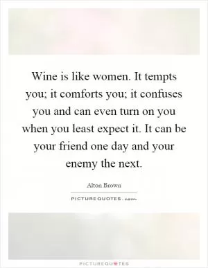 Wine is like women. It tempts you; it comforts you; it confuses you and can even turn on you when you least expect it. It can be your friend one day and your enemy the next Picture Quote #1