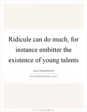Ridicule can do much, for instance embitter the existence of young talents Picture Quote #1