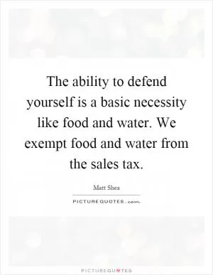 The ability to defend yourself is a basic necessity like food and water. We exempt food and water from the sales tax Picture Quote #1