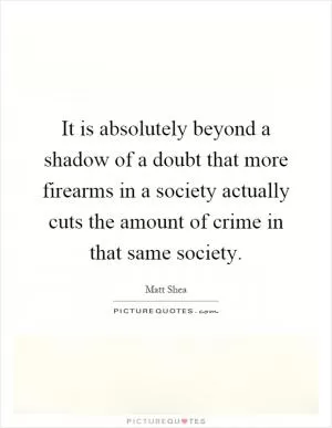 It is absolutely beyond a shadow of a doubt that more firearms in a society actually cuts the amount of crime in that same society Picture Quote #1