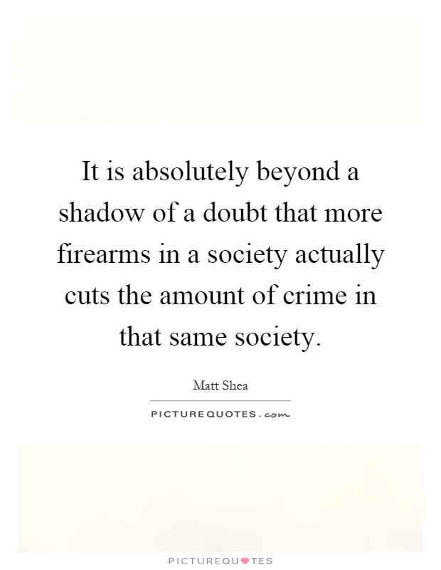 It is absolutely beyond a shadow of a doubt that more firearms in a society actually cuts the amount of crime in that same society Picture Quote #1