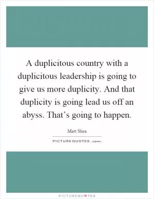 A duplicitous country with a duplicitous leadership is going to give us more duplicity. And that duplicity is going lead us off an abyss. That’s going to happen Picture Quote #1