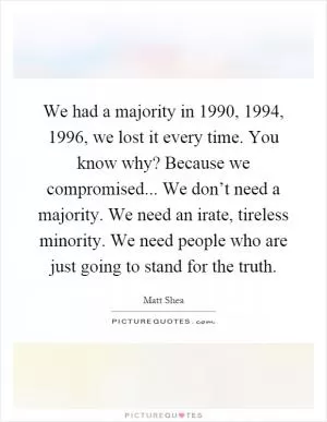We had a majority in 1990, 1994, 1996, we lost it every time. You know why? Because we compromised... We don’t need a majority. We need an irate, tireless minority. We need people who are just going to stand for the truth Picture Quote #1