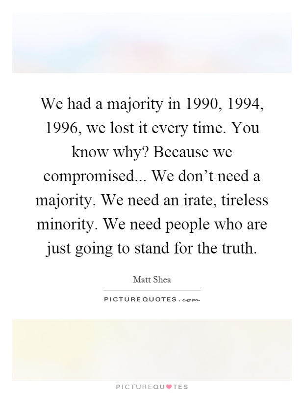 We had a majority in 1990, 1994, 1996, we lost it every time. You know why? Because we compromised... We don't need a majority. We need an irate, tireless minority. We need people who are just going to stand for the truth Picture Quote #1