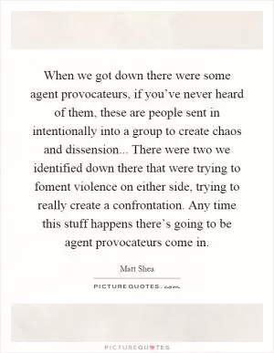 When we got down there were some agent provocateurs, if you’ve never heard of them, these are people sent in intentionally into a group to create chaos and dissension... There were two we identified down there that were trying to foment violence on either side, trying to really create a confrontation. Any time this stuff happens there’s going to be agent provocateurs come in Picture Quote #1