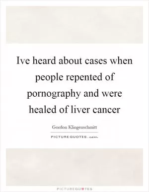 Ive heard about cases when people repented of pornography and were healed of liver cancer Picture Quote #1