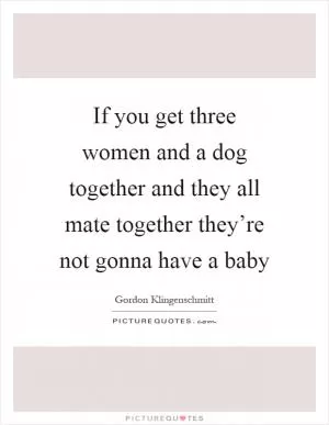 If you get three women and a dog together and they all mate together they’re not gonna have a baby Picture Quote #1